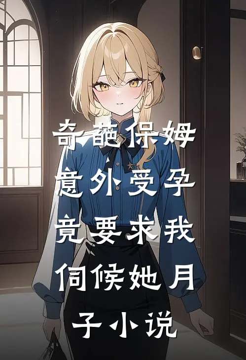 奇葩保姆意外受孕，竟要求我伺候她月子小说