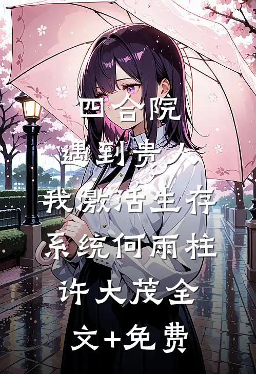 四合院：遇到贵人，我激活生存系统何雨柱许大茂全文+免费