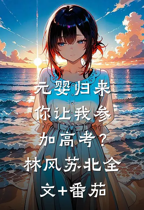 元婴归来，你让我参加高考？林风苏北全文+番茄