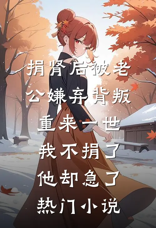 捐肾后被老公嫌弃背叛，重来一世我不捐了他却急了热门小说