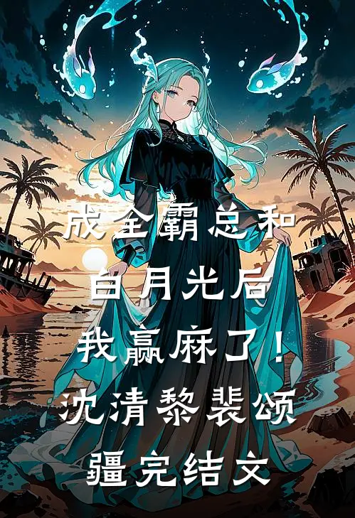 成全霸总和白月光后，我赢麻了！沈清黎裴颂疆完结文