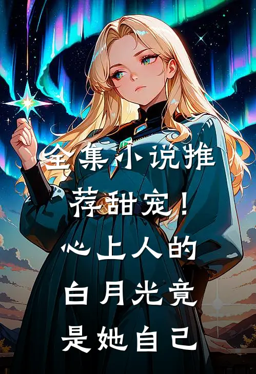 全集推荐甜宠!心上人的白月光竟是她自己的