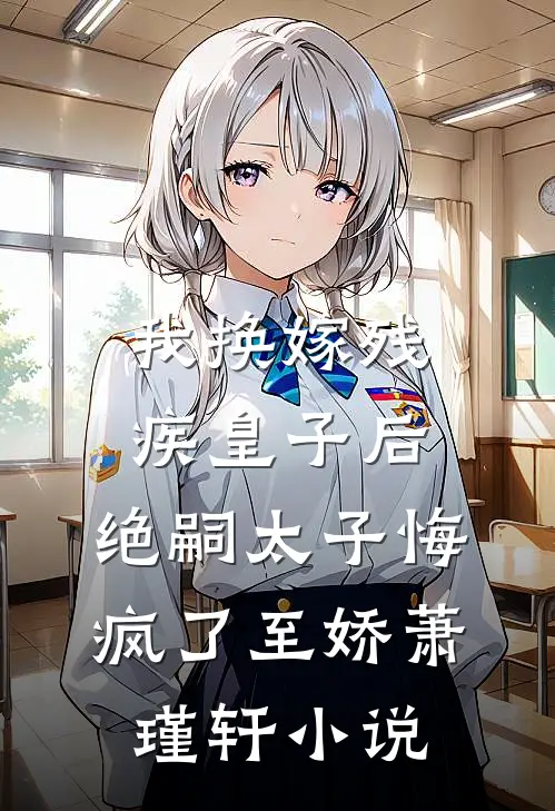 我换嫁残疾皇子后，绝嗣太子悔疯了至娇萧瑾轩小说
