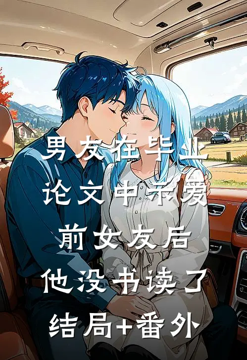 男友在毕业论文中示爱前女友后，他没书读了结局+番外