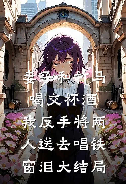 妻子和竹马喝交杯酒，我反手将两人送去唱铁窗泪大结局