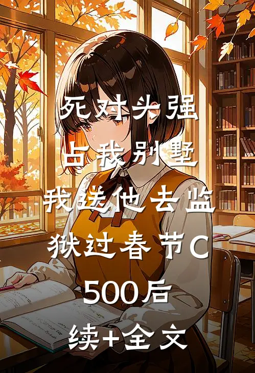 死对头强占我别墅，我送他去监狱过春节C500后续+全文