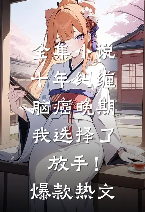 全集小说十年纠缠：脑癌晚期，我选择了放手！爆款热文