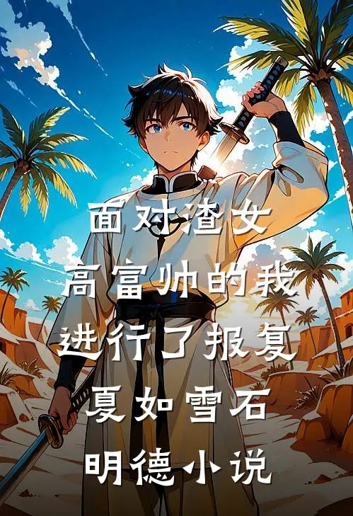 面对渣女，高富帅的我进行了报复夏如雪石明德小说