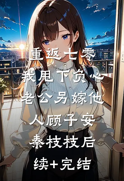 重返七零，我甩下负心老公另嫁他人顾子安秦枝枝后续+完结