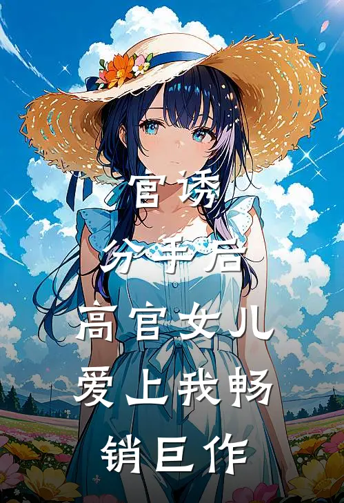 官诱：分手后，高官女儿爱上我畅销巨作