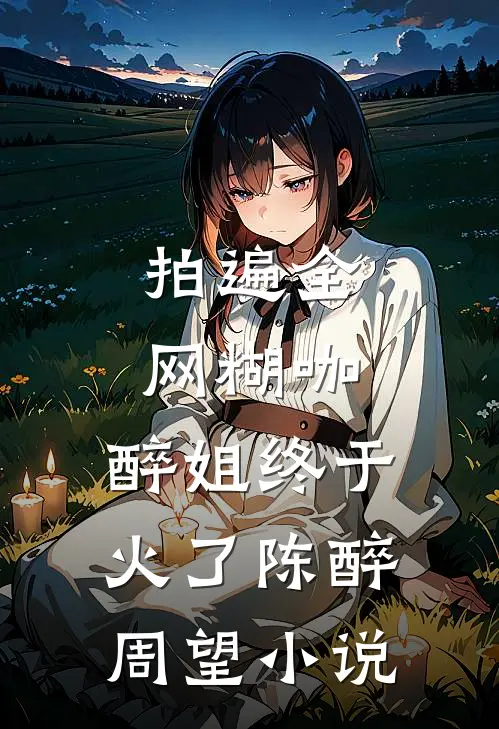 拍遍全网糊咖，醉姐终于火了陈醉周望小说