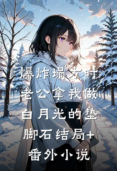 爆炸塌方时，老公拿我做白月光的垫脚石结局+番外小说