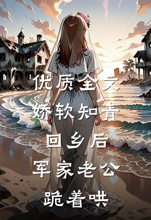 优质全文娇软知青回乡后，军家老公跪着哄