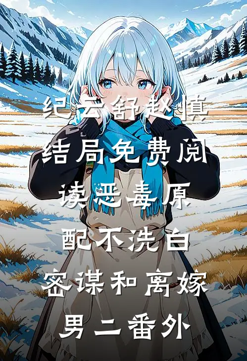 纪云舒赵慎结局免费阅读恶毒原配不洗白，密谋和离嫁男二番外