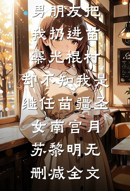 男朋友把我扔进苗寨光棍村，却不知我是继任苗疆圣女南宫月苏黎明无删减全文