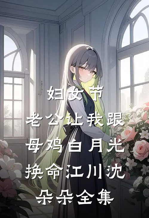 妇女节，老公让我跟母鸡白月光换命江川沈朵朵全集