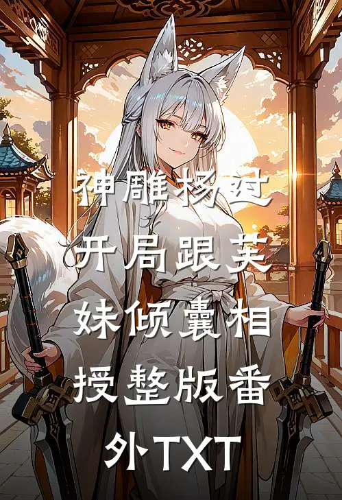 神雕杨过，开局跟芙妹倾囊相授整版番外TXT