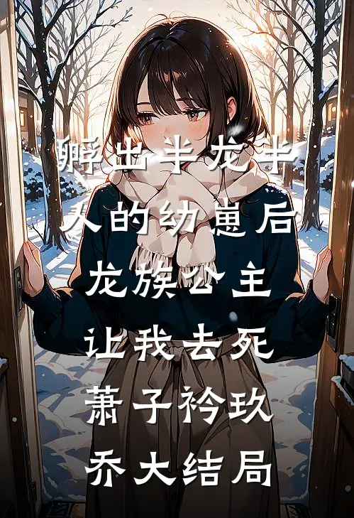 孵出半龙半人的幼崽后，龙族公主让我去死萧子衿玖乔大结局