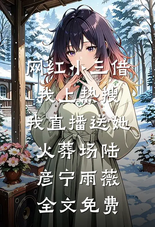 网红小三借我上热搜，我直播送她火葬场陆彦宁雨薇全文免费