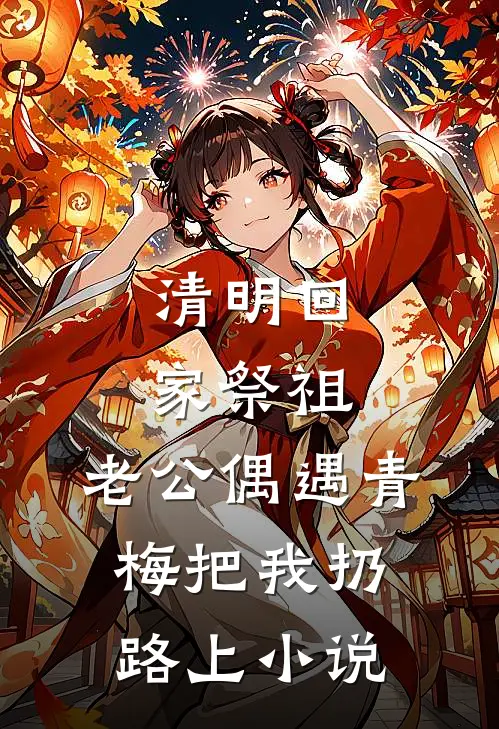清明回家祭祖，老公偶遇青梅把我扔路上小说