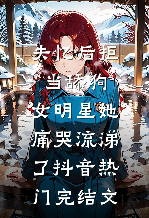 失忆后拒当舔狗，女明星她痛哭流涕了抖音热门完结文