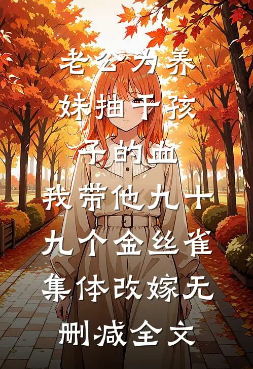 老公为养妹抽干孩子的血，我带他九十九个金丝雀集体改嫁无删减全文