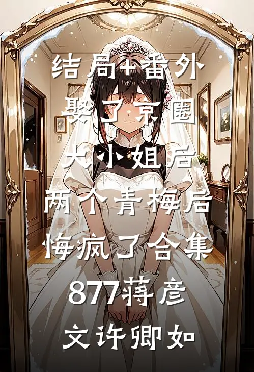 结局+番外娶了京圈大小姐后，两个青梅后悔疯了合集877蒋彦文许卿如