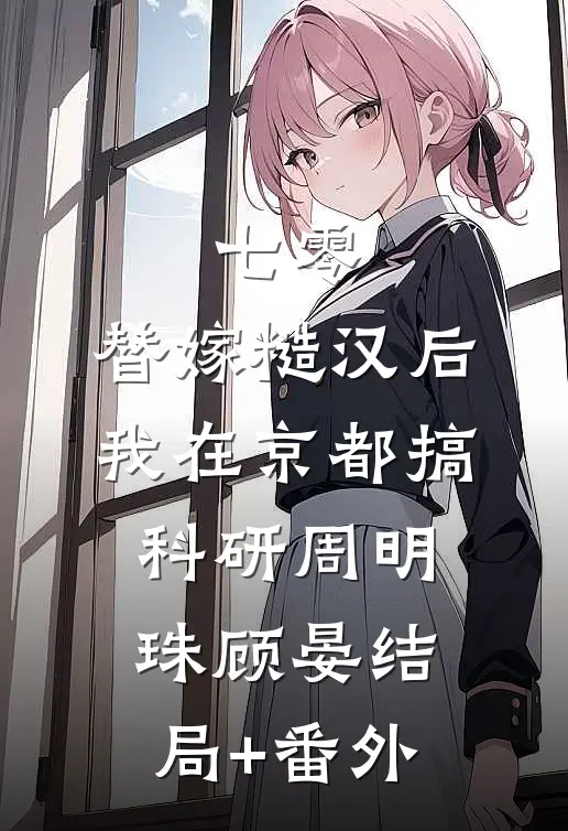 七零：替嫁糙汉后，我在京都搞科研周明珠顾晏结局+番外