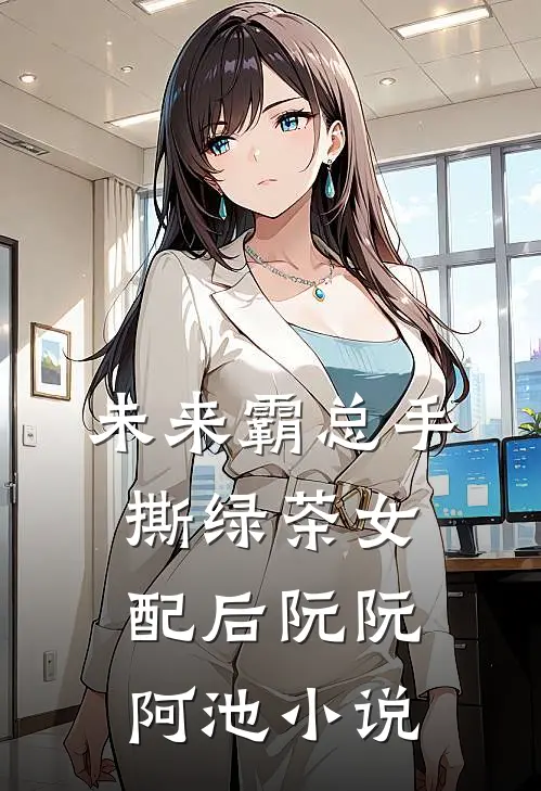 未来霸总手撕绿茶女配后阮阮阿池小说