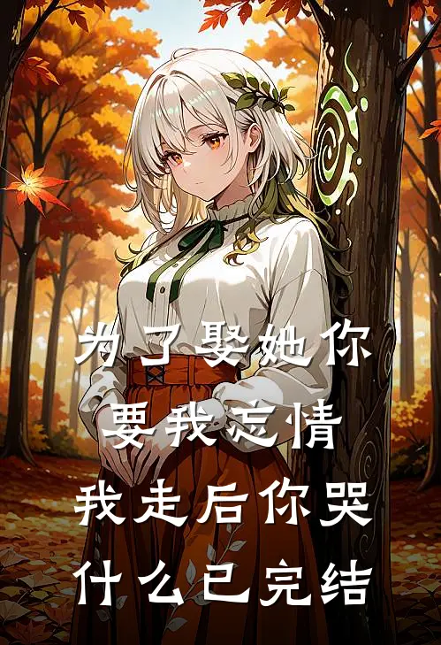 为了娶她你要我忘情,我走后你哭已完结