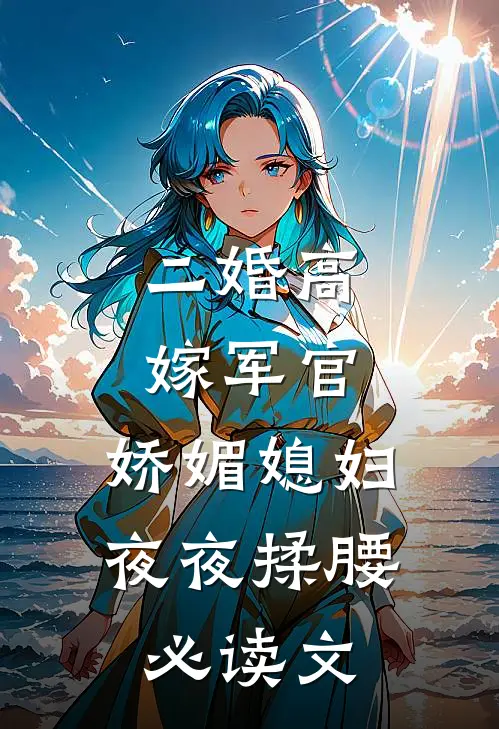 二婚高嫁军官，娇媚媳妇夜夜揉腰必读文