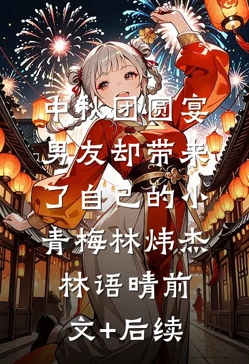 中秋团圆宴，男友却带来了自己的小青梅林炜杰林语晴前文+后续