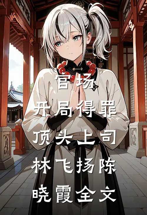 官场：开局得罪顶头上司林飞扬陈晓霞全文