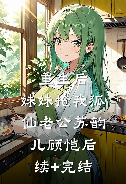 重生后，妹妹抢我狐仙老公苏韵儿顾恺后续+完结