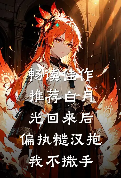 畅读佳作推荐白月光回来后，偏执糙汉抱我不撒手
