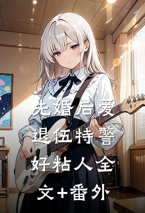 先婚后爱：退伍特警好粘人全文+番外