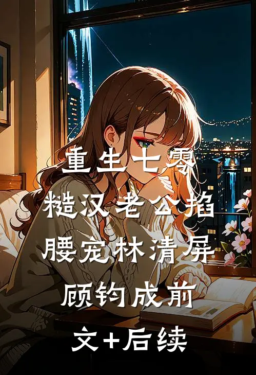 重生七零：糙汉老公掐腰宠林清屏顾钧成前文+后续