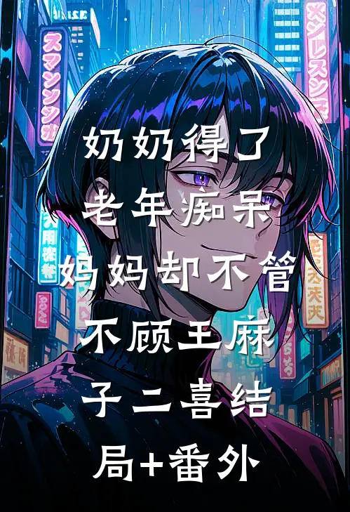 奶奶得了老年痴呆，妈妈却不管不顾王麻子二喜结局+番外