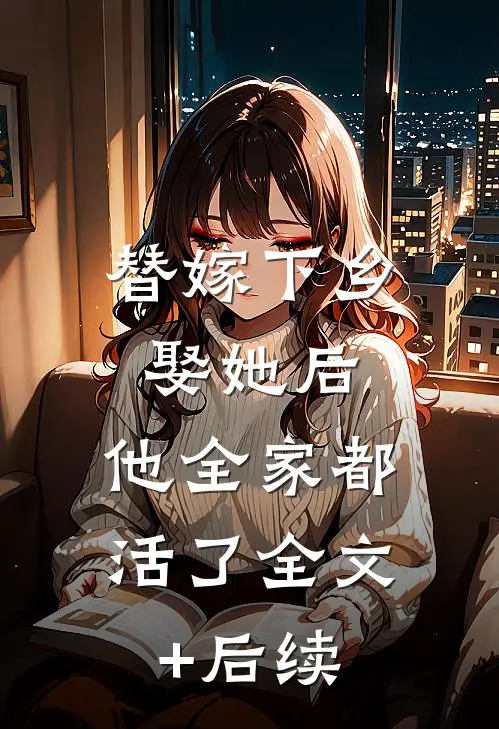 替嫁下乡，娶她后，他全家都活了全文+后续