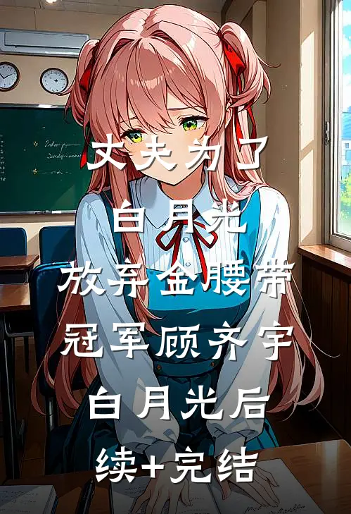 丈夫为了白月光，放弃金腰带冠军顾齐宇白月光后续+完结