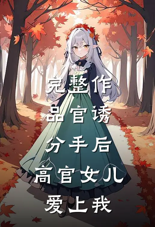 完整作品官诱：分手后，高官女儿爱上我