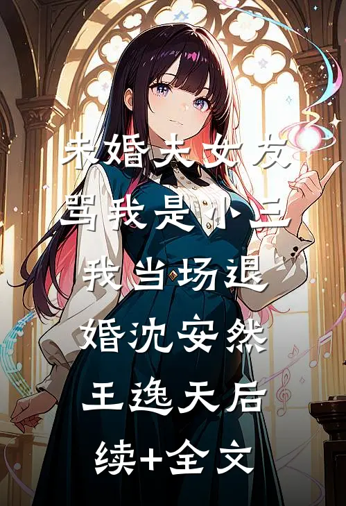 未婚夫女友骂我是小三，我当场退婚沈安然王逸天后续+全文