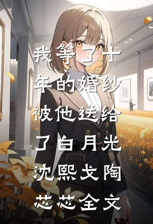 我等了十年的婚纱，被他送给了白月光沈熙戈陶芯芯全文