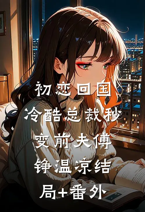初恋回国，冷酷总裁秒变前夫傅铮温凉结局+番外