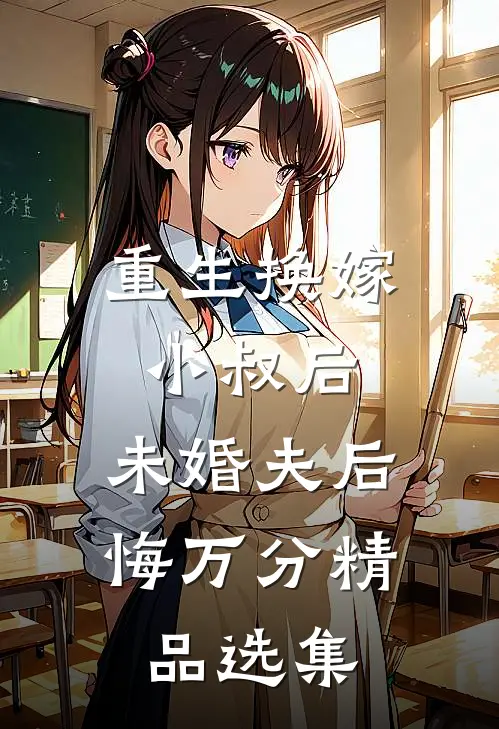 重生换嫁小叔后，未婚夫后悔万分精品选集