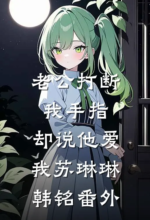 老公打断我手指，却说他爱我苏琳琳韩铭 番外
