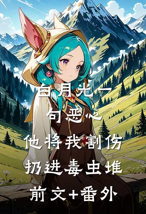 白月光一句恶心，他将我割伤扔进毒虫堆前文+番外