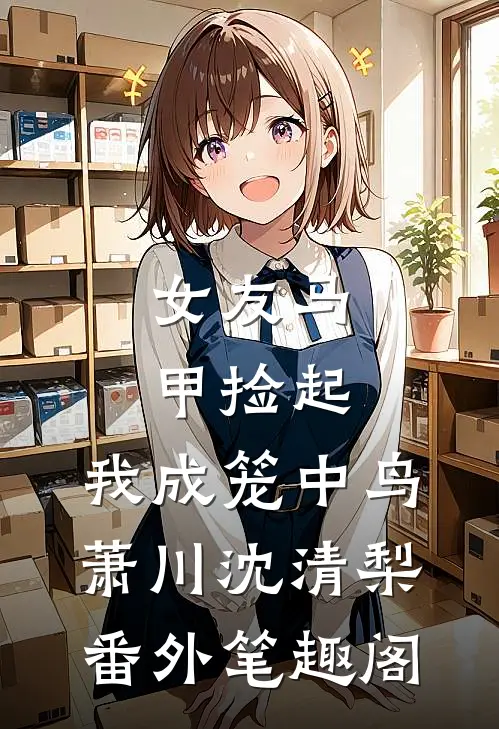 女友马甲捡起，我成笼中鸟：萧川沈清梨番外笔趣阁