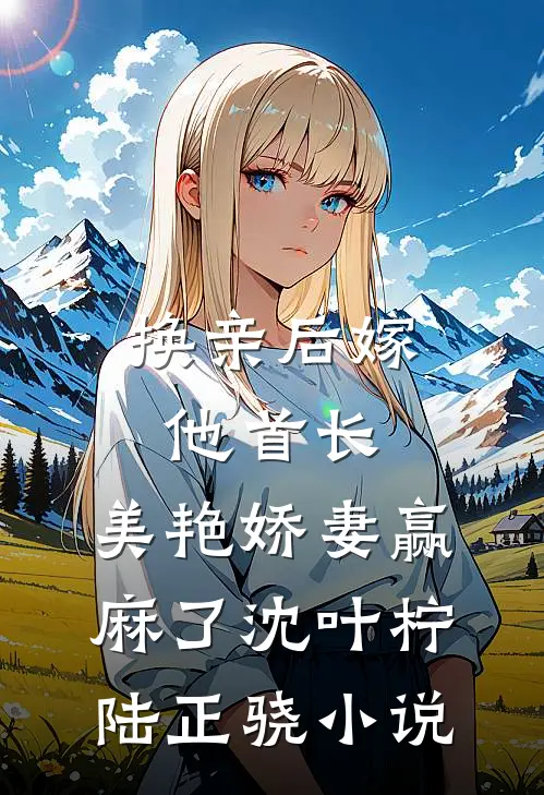换亲后嫁他首长，美艳娇妻赢麻了沈叶柠陆正骁小说