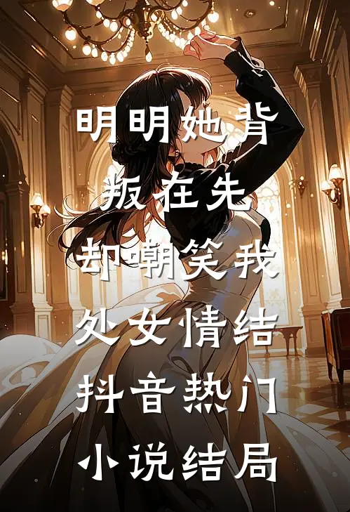 明明她背叛在先，却嘲笑我处女情结抖音热门小说结局